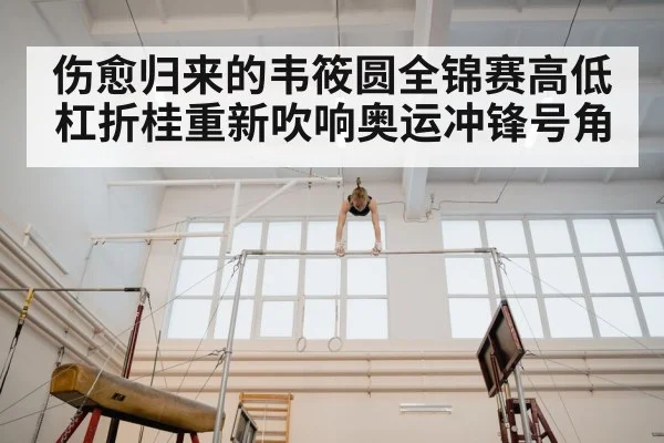 伤愈归来的韦筱圆全锦赛高低杠折桂重新吹响奥运冲锋号角 - KAIYUN SPORTS
