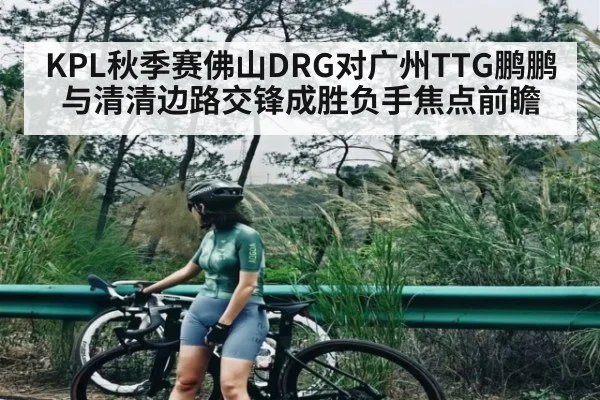 KPL秋季赛佛山DRG对广州TTG鹏鹏与清清边路交锋成胜负手焦点前瞻 - KAIYUN SPORTS