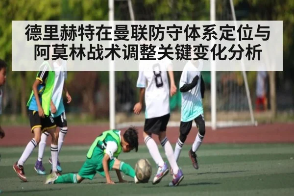 德里赫特在曼联防守体系定位与阿莫林战术调整关键变化分析 - KAIYUN SPORTS