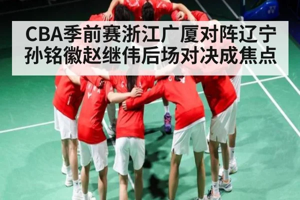 CBA季前赛浙江广厦对阵辽宁 孙铭徽赵继伟后场对决成焦点 - KAIYUN SPORTS