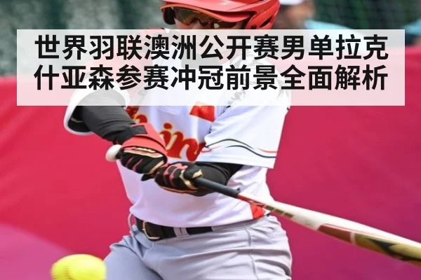 世界羽联澳洲公开赛男单拉克什亚森参赛冲冠前景全面解析 - KAIYUN SPORTS