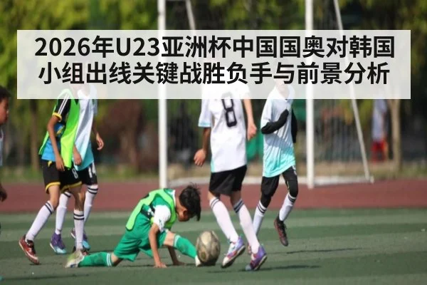 2026年U23亚洲杯中国国奥对韩国小组出线关键战胜负手与前景分析（KAIYUN SPORTS）
