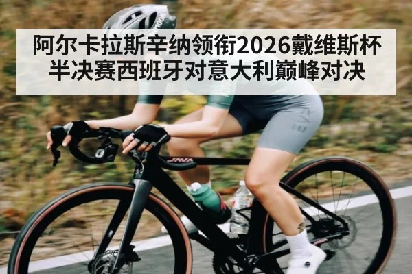 阿尔卡拉斯辛纳领衔2026戴维斯杯半决赛西班牙对意大利巅峰对决 - KAIYUN SPORTS